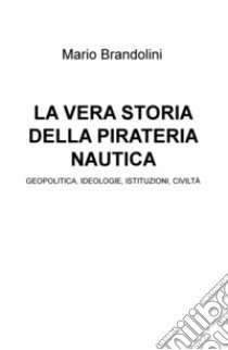 La vera storia della pirateria nautica. Geopolitica, ideologie, istituzioni, civiltà libro di Brandolini Mario