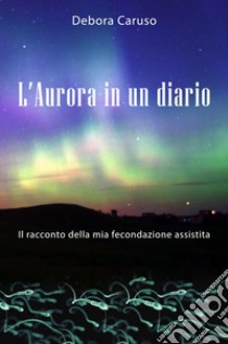 L'Aurora in un diario. Il racconto della mia fecondazione assistita libro di Caruso Debora