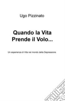 Quando la vita prende il volo. Un'esperienza di vita nel mondo della depressione libro di Pizzinato Ugo