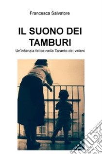 Il suono dei tamburi. Un'infanzia felice nella Taranto dei veleni libro di Salvatore Francesca