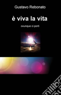 È viva la vita. Ovunque ci porti libro di Rebonato Gustavo