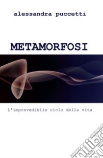 Metamorfosi. L'imprevedibile ciclo della vita libro di Puccetti Alessandra