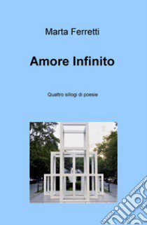 Amore Infinito. Quattro sillogi di poesie libro di Ferretti Marta