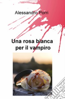 Una rosa bianca per il vampiro libro di Porri Alessandro