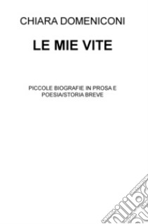 Le mie vite. Piccole biografie in prosa e poesia/storia breve libro di Domeniconi Chiara