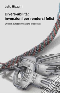 Divers-abilità: invenzioni per rendersi felici. Empatia, autodeterminazione e resilienza libro di Bizzarri Lelio