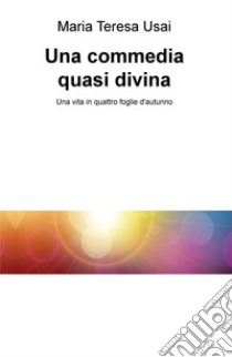 Una commedia quasi divina. Una vita in quattro foglie d'autunno libro di Usai Maria Teresa