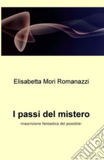 I passi del mistero. Trascrizione fantastica del possibile libro di Mori Romanazzi Elisabetta