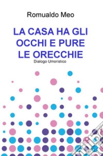 La casa ha gli occhi e pure le orecchie. Dialogo umoristico libro di Meo Romualdo