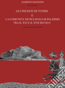 Gli infanti di Tunisi e la comunità musulmana di Palermo tra il XVI e il XVII secolo libro di Mannino Alberto