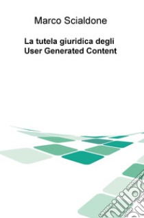 La tutela giuridica degli user generated content libro di Scialdone Marco