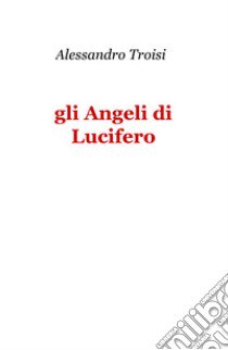 Gli angeli di Lucifero libro di Troisi Alessandro