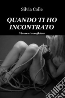 Quando ti ho incontrato. Vinum et veneficium libro di Colle Silvia