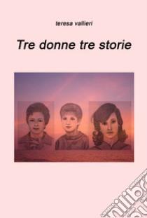 Tre donne, tre storie libro di Vallieri Teresa