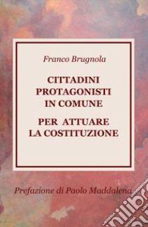 Cittadini protagonisti in Comune per attuare la Costituzione libro di Brugnola Franco