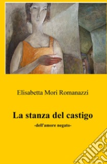 La stanza del castigo. Dell'amore negato libro di Mori Romanazzi Elisabetta