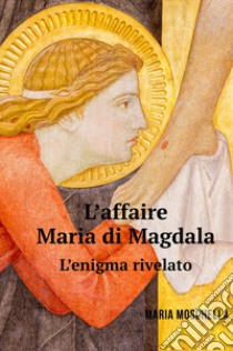 L'affaire Maria di Magdala. L'enigma rivelato libro di Moschella Maria