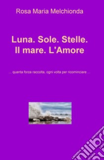 Luna. Sole. Stelle. Il mare. L'amore... Quanta forza raccolta, ogni volta per ricominciare... libro di Melchionda Rosa Maria