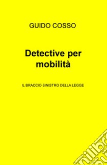 Detective per mobilità. Il braccio sinistro della legge libro di Cosso Guido