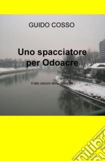 Uno spacciatore per Odoacre. Il lato oscuro della giustizia libro di Cosso Guido