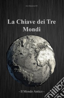 Il mondo antico. La chiave dei tre mondi libro di Mencaroni Alex