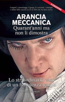 Arancia meccanica. Quarantanni ma non li dimostra. Lo straordinario caso di un film senza tempo libro di Moscati Mario