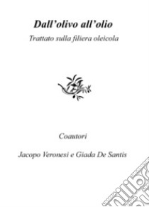 Dall'olivo all'olio. Trattato sulla filiera oleicola libro di De Santis Giada; Veronesi Jacopo