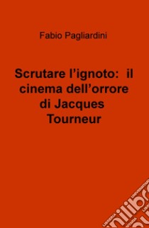 Scrutare l'ignoto: il cinema dell'orrore di Jacques Tourneur libro di Pagliardini Fabio