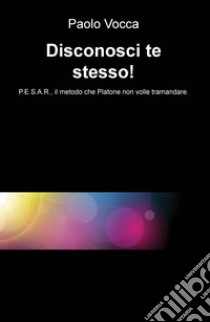 Disconosci te stesso! P.E.S.A.R., il metodo che Platone non volle tramandare libro di Vocca Paolo