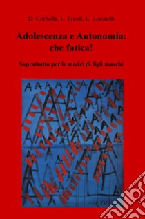 Adolescenza e autonomia: che fatica! Soprattutto per le madri di figli maschi libro di Locatelli Laura