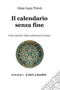 Il calendario senza fine. Come aztechi e maya calcolavano il tempo libro di Trovò Gian Luca