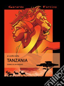 Ai confini della Tanzania. Diario di un viaggio. Ediz. illustrata libro di Fortino Gerardo