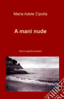 A mani nude. Vite di magnifici perdenti libro di Cipolla Maria Adele