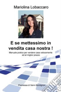 E se mettessimo in vendita casa nostra! Manuale pratico per vendere casa velocemente e al miglior prezzo libro di Lobaccaro Mariolina