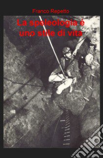 La speleologia è uno stile di vita libro di Repetto Franco