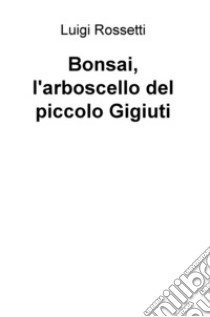 Bonsai, l'arboscello del piccolo Gigiuti libro di Rossetti Luigi