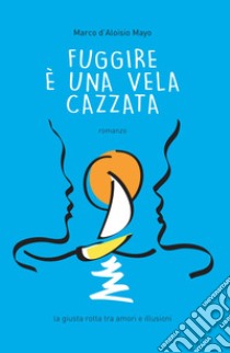 Fuggire è una vela cazzata. La giusta rotta tra amori e illusioni libro di D'Aloisio Mayo Marco