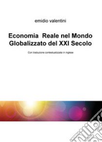 Economia reale nel mondo globalizzato del XXI secolo. Ediz. italiana e inglese libro di Valentini Emidio