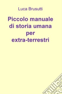 Piccolo manuale di storia umana per extra-terrestri libro di Brusutti Luca