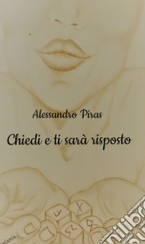 Chiedi e ti sarà risposto. Non perder tempo per ottenere ciò che desideri! libro di Piras Alessandro