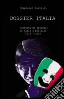 Dossier Italia. Raccolta di articoli su mafia e politica (2013-2018) libro di Bertelli Francesco