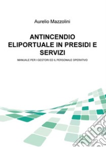 Antincendio eliportuale in presidi e servizi. Manuale per i gestori e il personale operativo libro di Mazzolini Aurelio