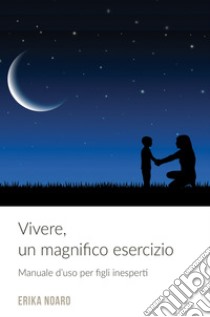 Vivere, un magnifico esercizio. Manuale d'uso per figli inesperti libro di Noaro Erika