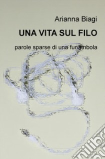 Una vita sul filo. Parole sparse di una funambola libro di Biagi Arianna