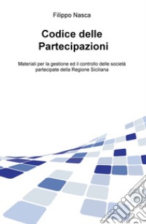 Codice delle partecipazioni. Materiali per la gestione e il controllo delle società partecipate della Regione Siciliana libro di Nasca Filippo