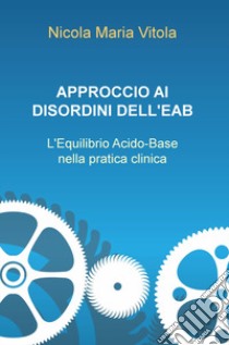 Approccio ai disordini dell'EAB. L'equilibrio acido-base nella pratica clinica libro di Vitola Nicola Maria