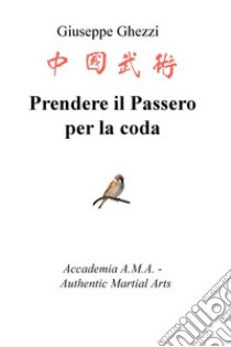 Prendere il passero per la coda. Academia A.M.A. - Authentic Martial Arts libro di Ghezzi Giuseppe