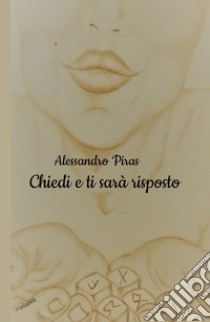 Chiedi e ti sarà risposto. Non perder tempo per ottenere ciò che desideri! libro di Piras Alessandro