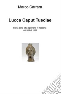 Lucca caput Tusciae. Storia della città egemone in Toscana dal 569 al 1001 libro di Marco Carrara