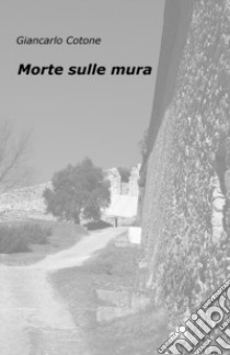 Morte sulle mura libro di Cotone Giancarlo